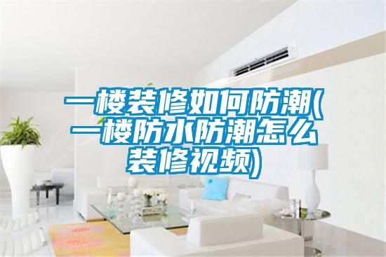 一楼装修如何防潮(一楼防水防潮怎么装修视频)