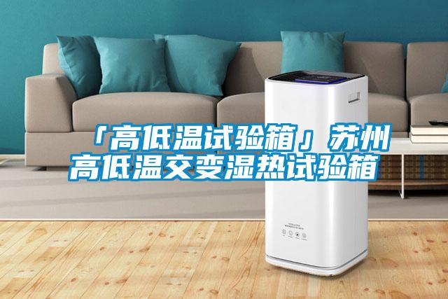 「高低温试验箱」苏州高低温交变湿热试验箱