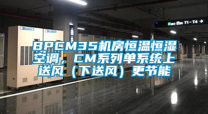 BPCM35机房恒温恒湿空调，CM系列单系统上送风（下送风）更节能