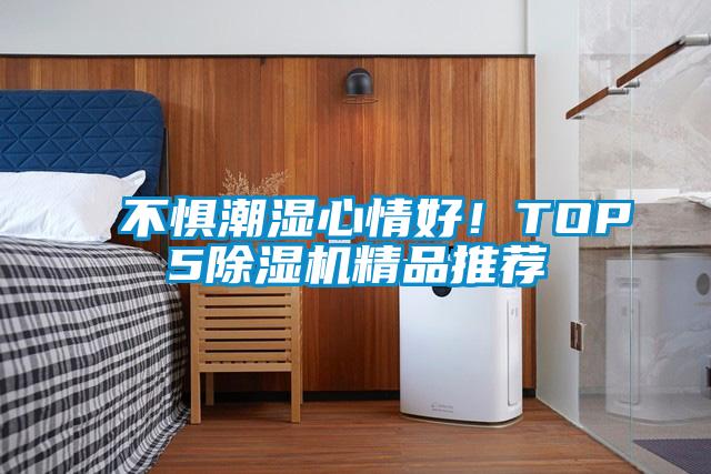 不惧潮湿心情好！TOP5除湿机精品推荐