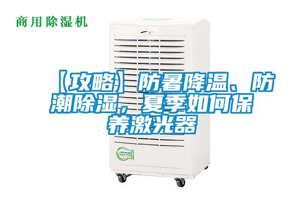 【攻略】防暑降温、防潮除湿，夏季如何保养激光器