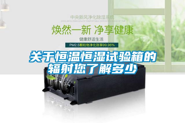 关于恒温恒湿试验箱的辐射您了解多少