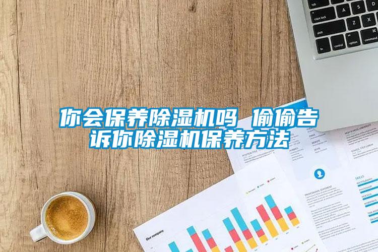 你会保养除湿机吗 偷偷告诉你除湿机保养方法
