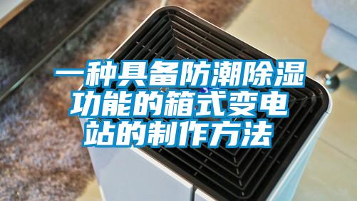 一种具备防潮除湿功能的箱式变电站的制作方法