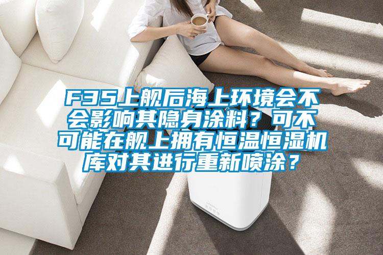 F35上舰后海上环境会不会影响其隐身涂料?可不可能在舰上拥有恒温恒湿机库对其进行重新喷涂?