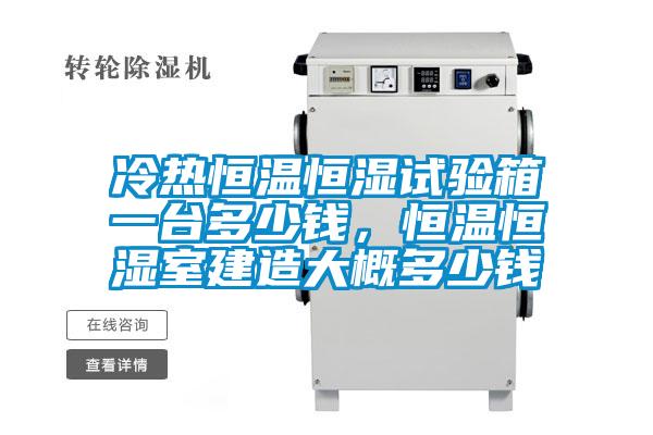 冷热恒温恒湿试验箱一台多少钱,恒温恒湿室建造大概多少钱