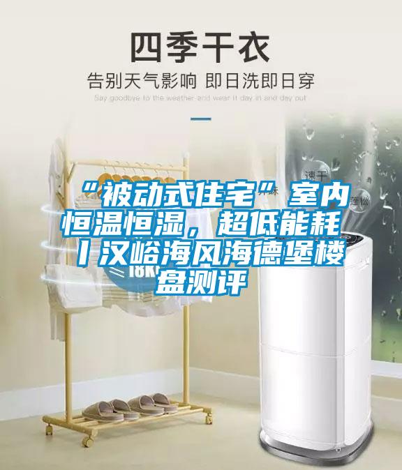 “被动式住宅”室内恒温恒湿，超低能耗丨汉峪海风海德堡楼盘测评