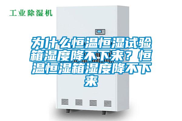 为什么恒温恒湿试验箱湿度降不下来?恒温恒湿箱湿度降不下来