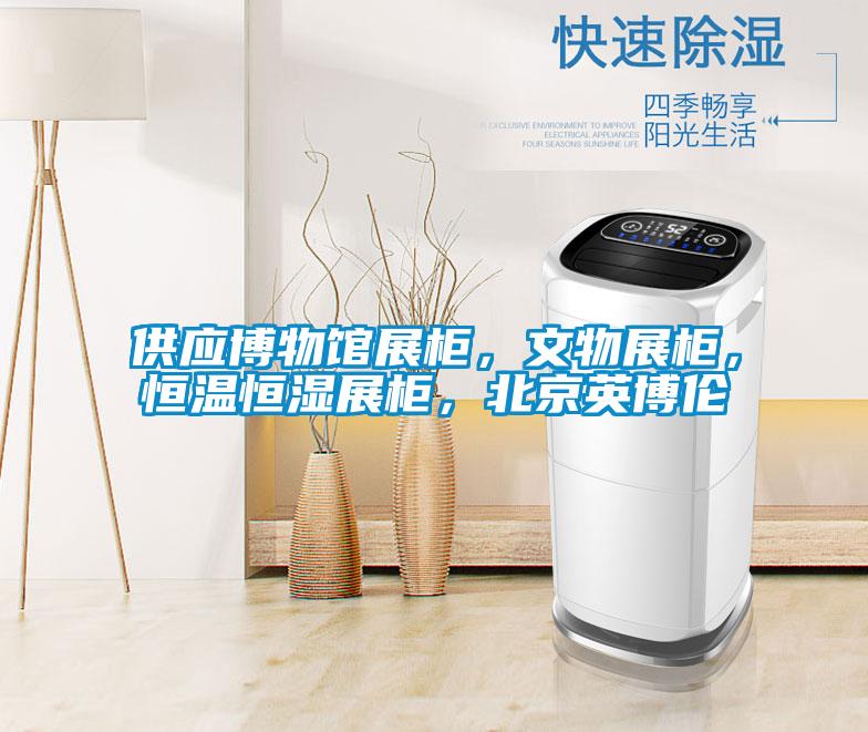 供应博物馆展柜,文物展柜,恒温恒湿展柜,北京英博伦