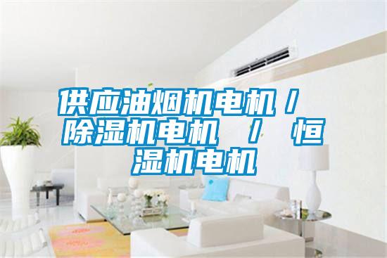 供应油烟机电机／ 除湿机电机 ／ 恒湿机电机