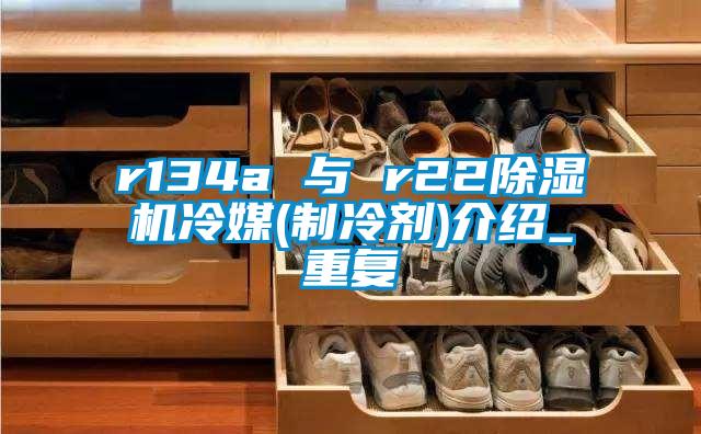 r134a 与 r22除湿机冷媒(制冷剂)介绍_重复