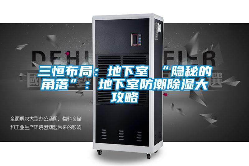 三恒布局：地下室≠“隐秘的角落”：地下室防潮除湿大攻略