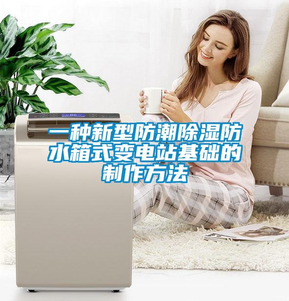 一种新型防潮除湿防水箱式变电站基础的制作方法