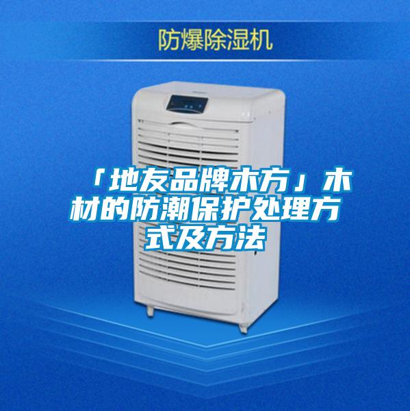 「地友品牌木方」木材的防潮保护处理方式及方法