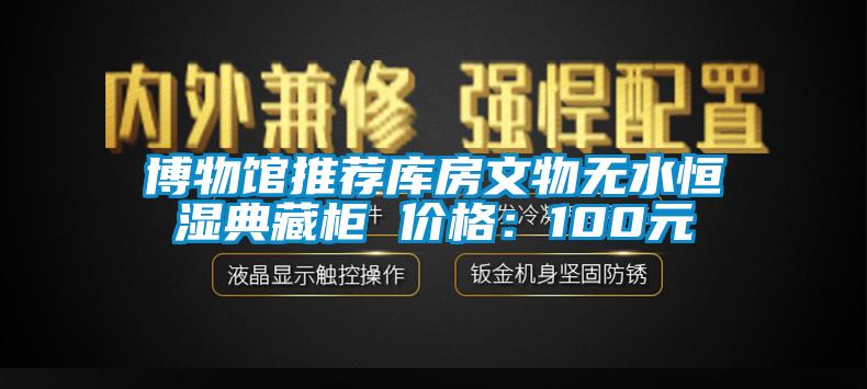 博物馆推荐库房文物无水恒湿典藏柜 价格：100元