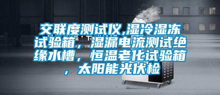 交联度测试仪,湿冷湿冻试验箱，湿漏电流测试绝缘水槽，恒温老化试验箱，太阳能光伏检