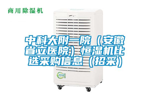 中科大附一院(安徽省立医院)恒湿机比选采购信息(招采)