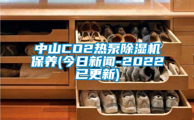 中山CO2热泵除湿机保养(今日新闻-2022已更新)