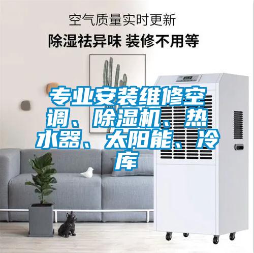 专业安装维修空调、除湿机、热水器、太阳能、冷库