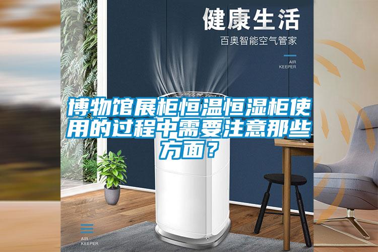 博物馆展柜恒温恒湿柜使用的过程中需要注意那些方面？