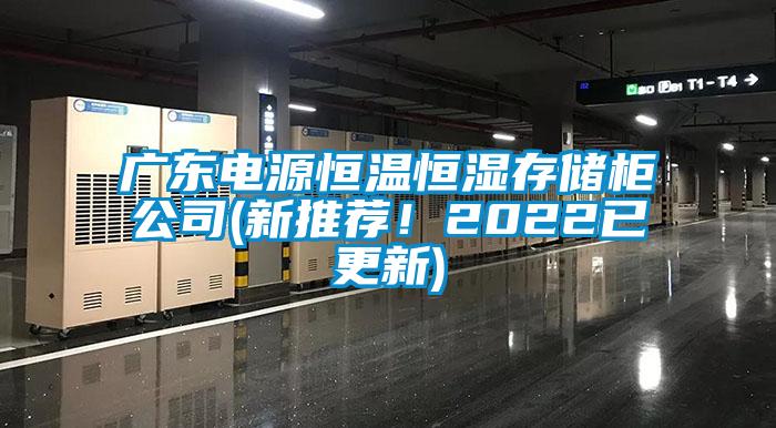 广东电源恒温恒湿存储柜公司(新推荐！2022已更新)