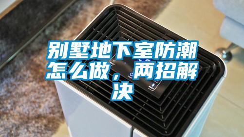 别墅地下室防潮怎么做，两招解决