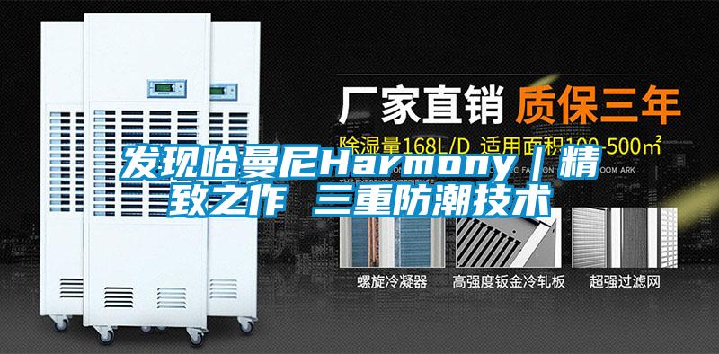 发现哈曼尼Harmony|精致之作 三重防潮技术