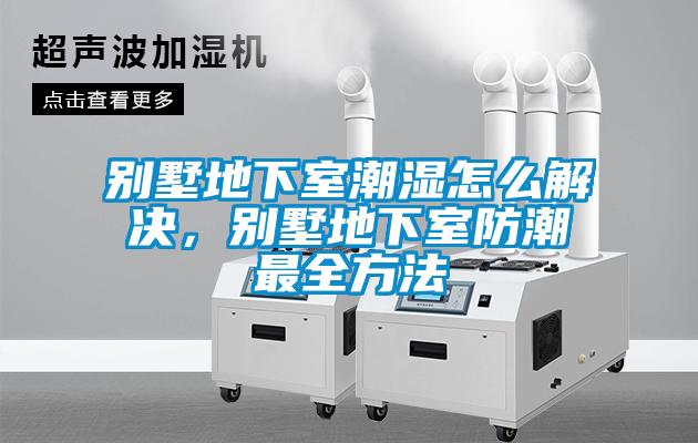 别墅地下室潮湿怎么解决，别墅地下室防潮最全方法