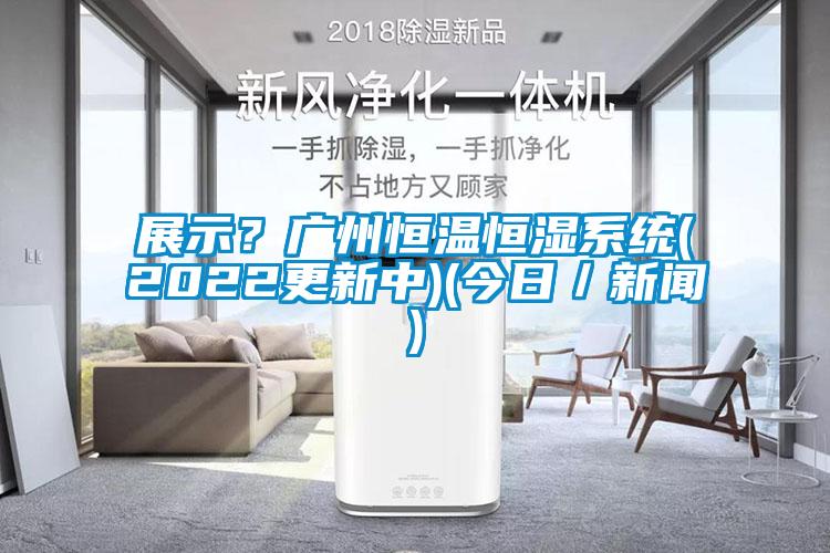展示？广州恒温恒湿系统(2022更新中)(今日／新闻)