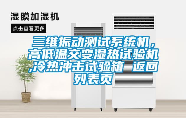 三维振动测试系统机，高低温交变湿热试验机,冷热冲击试验箱 返回列表页