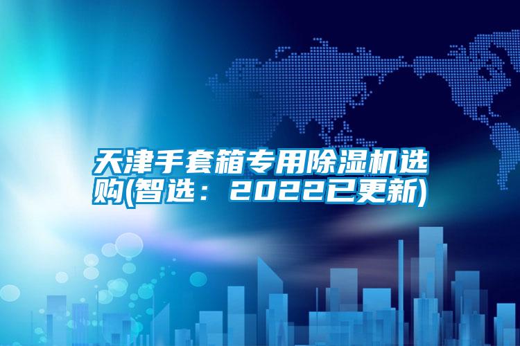 天津手套箱专用除湿机选购(智选：2022已更新)