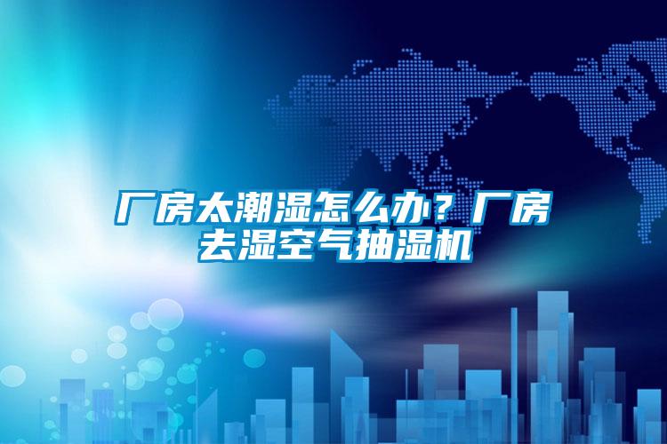 厂房太潮湿怎么办？厂房去湿空气抽湿机