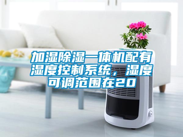 加湿除湿一体机配有湿度控制系统，湿度可调范围在20