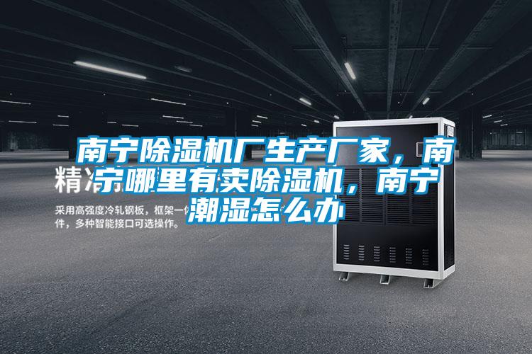 南宁除湿机厂生产厂家,南宁哪里有卖除湿机,南宁潮湿怎么办