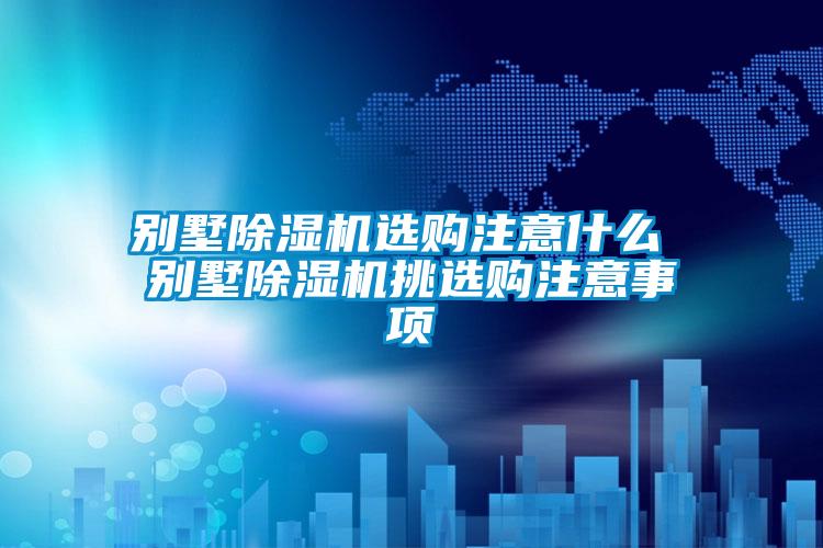 别墅除湿机选购注意什么 别墅除湿机挑选购注意事项