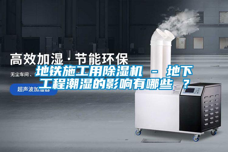 地铁施工用除湿机 - 地下工程潮湿的影响有哪些 ？