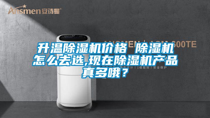 升温除湿机价格 除湿机怎么去选,现在除湿机产品真多哦？