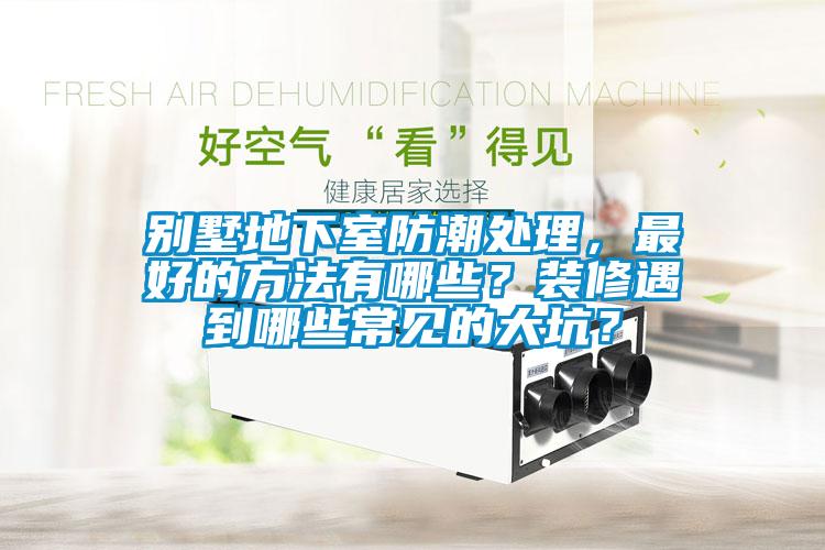 别墅地下室防潮处理，最好的方法有哪些？装修遇到哪些常见的大坑？