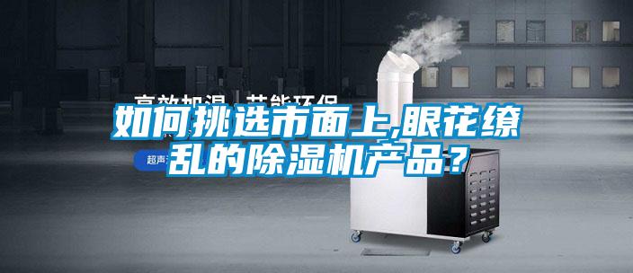 如何挑选市面上,眼花缭乱的除湿机产品？