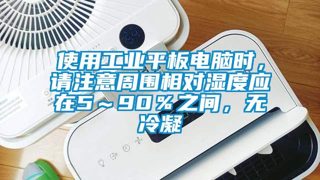 使用工业平板电脑时，请注意周围相对湿度应在5～90％之间，无冷凝