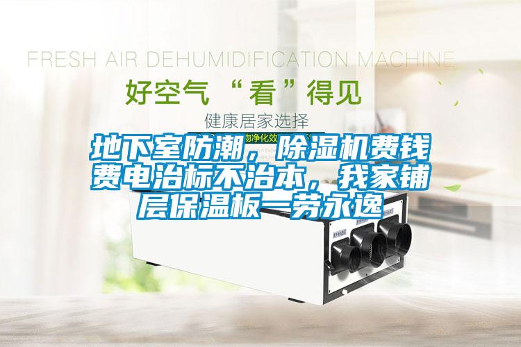 地下室防潮，除湿机费钱费电治标不治本，我家铺层保温板一劳永逸