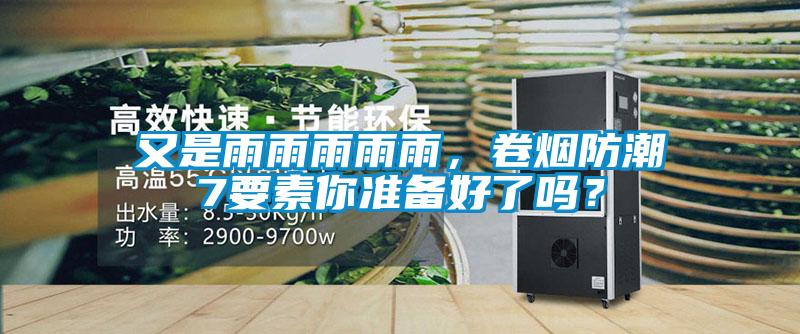 又是雨雨雨雨雨,卷烟防潮7要素你准备好了吗?