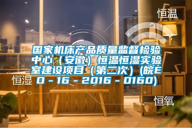 国家机床产品质量监督检验中心（安徽）恒温恒湿实验室建设项目（第二次）(皖EO－16－2016－0160)