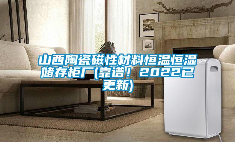 山西陶瓷磁性材料恒温恒湿储存柜厂(靠谱！2022已更新)