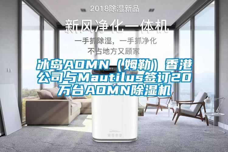 冰岛AOMN（姆勒）香港公司与Mautilus签订20万台AOMN除湿机