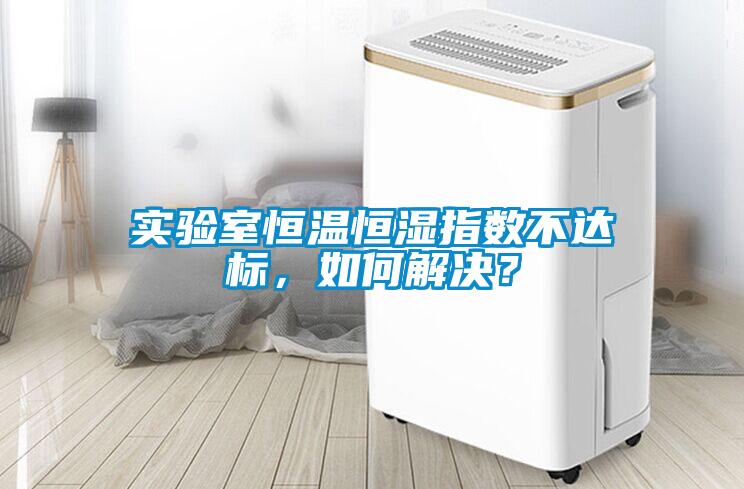 实验室恒温恒湿指数不达标，如何解决？