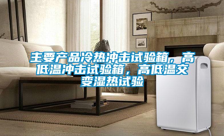 主要产品冷热冲击试验箱，高低温冲击试验箱，高低温交变湿热试验