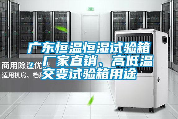 广东恒温恒湿试验箱，厂家直销、高低温交变试验箱用途