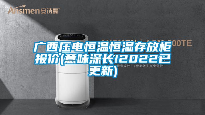 广西压电恒温恒湿存放柜报价(意味深长!2022已更新)