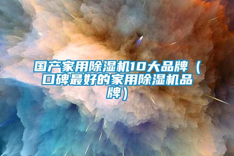 国产家用除湿机10大品牌（口碑最好的家用除湿机品牌）